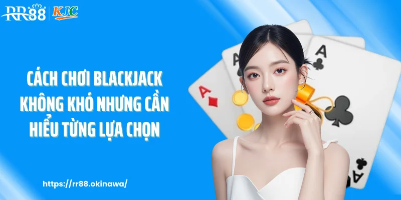 Cách chơi blackjack không khó nhưng cần hiểu từng lựa chọn