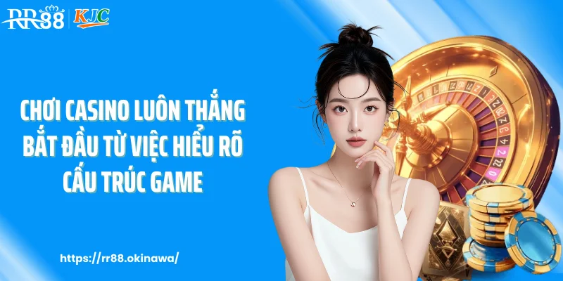 Chơi casino luôn thắng bắt đầu từ việc hiểu rõ cấu trúc game