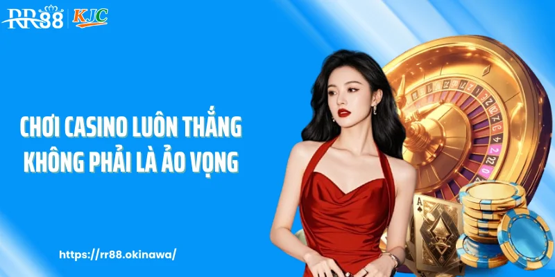Chơi casino luôn thắng không phải là ảo vọng