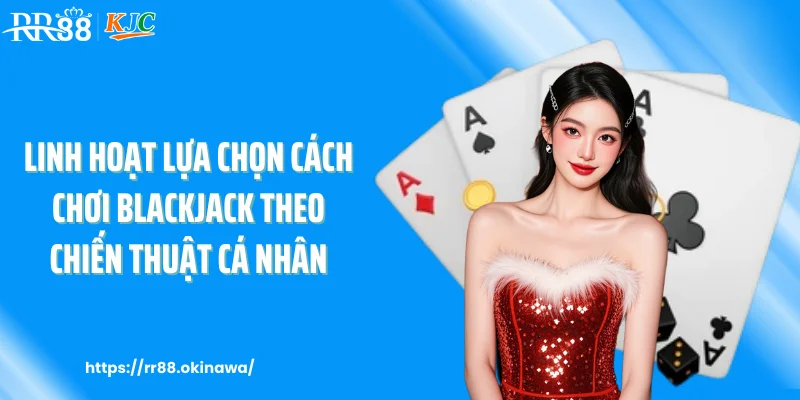 Linh hoạt lựa chọn cách chơi blackjack theo chiến thuật cá nhân