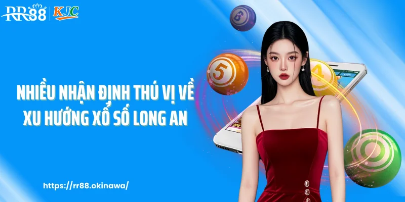 Nhiều nhận định thú vị về xu hướng xổ số Long An